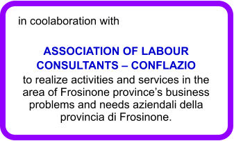 in coolaboration with ASSOCIATION OF LABOUR CONSULTANTS  CONFLAZIO to realize activities and services in the area of Frosinone provinces business problems and needs aziendali della provincia di Frosinone.