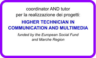 coordinator AND tutor per la realizzazione dei progetti:  HIGHER TECHNICIAN IN COMMUNICATION AND MULTIMEDIA funded by the European Social Fundand Marche Region